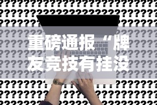 重磅通报“牌友竞技有挂没”真的有挂