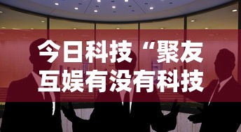 今日科技“聚友互娱有没有科技	”真可以装挂