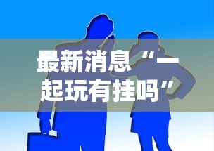 最新消息“一起玩有挂吗	”开挂作弊