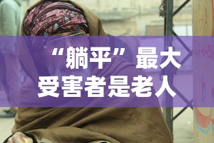 “躺平	”最大受害者是老人:躺平是谁