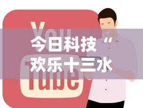 今日科技“欢乐十三水怎么辅助 ”其实确实有挂