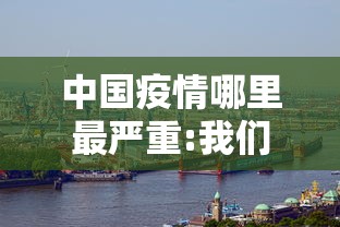 中国疫情哪里最严重:我们中国哪里疫情最严重