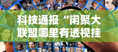 科技通报“闲聚大联盟哪里有透视挂可以辅助 科技通报“闲聚大联盟哪里有透视挂可以辅助