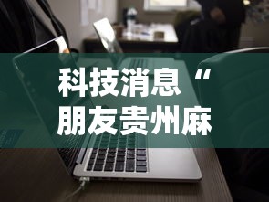 科技消息“朋友贵州麻将到底有没有开挂器可以辅助 科技消息“朋友贵州麻将到底有没有开挂器可以辅助