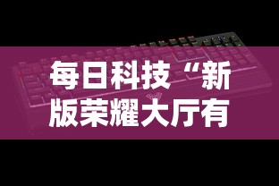 每日科技“新版荣耀大厅有开挂工具吗”确实能开挂 
