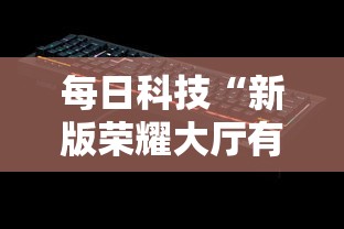 每日科技“新版荣耀大厅有开挂工具吗”确实能开挂 