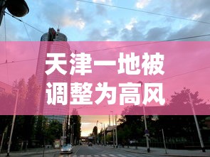 天津一地被调整为高风险地区/天津一地被调整为高风险地区了吗 天津一地被调整为高风险地区/天津一地被调整为高风险地区了吗
