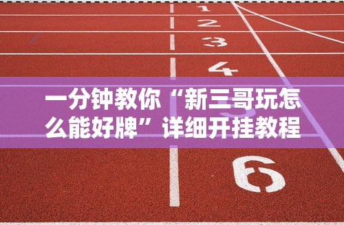 一分钟教你“新三哥玩怎么能好牌”详细开挂教程