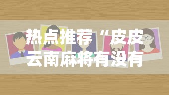 热点推荐“皮皮云南麻将有没有能用挂呢”(其实有挂)