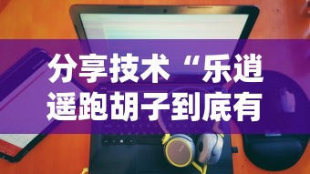 分享技术“乐逍遥跑胡子到底有没有挂	”下载教程