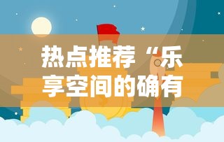 热点推荐“乐享空间的确有挂”开挂教学