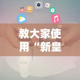 教大家使用“新皇豪大厅到底怎么用辅助	”开挂详细方法