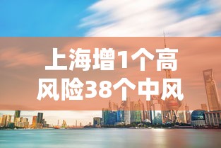 上海增1个高风险38个中风险/上海市1地调整为中风险地区了吗 上海增1个高风险38个中风险/上海市1地调整为中风险地区了吗