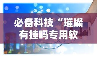 必备科技“璀璨有挂吗专用软件”原来真的有挂