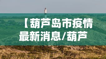 【葫芦岛市疫情最新消息/葫芦岛最新动态】 【葫芦岛市疫情最新消息/葫芦岛最新动态】