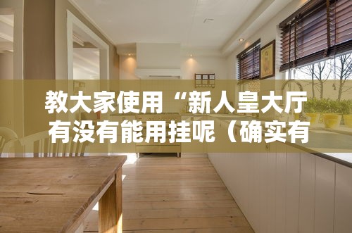 教大家使用“新人皇大厅 有没有能用挂呢(确实有挂) 教大家使用“新人皇大厅 有没有能用挂呢(确实有挂)