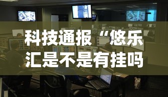 科技通报“悠乐汇是不是有挂吗”(确实有挂)