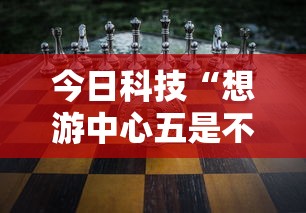 今日科技“想游中心五是不是有挂	”确实是有挂的