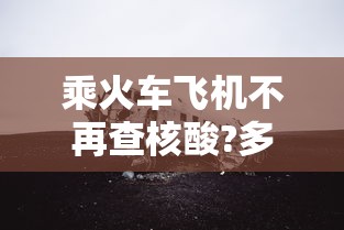 乘火车飞机不再查核酸?多地回应/现在坐火车