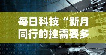 每日科技“新月同行的挂需要多少钱”可以辅助