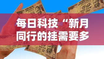 每日科技“新月同行的挂需要多少钱”可以辅助
