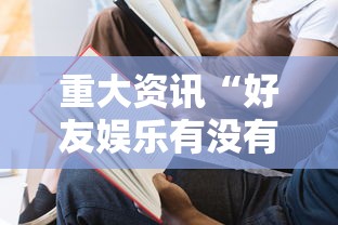 重大资讯“好友娱乐有没有人开挂	”原来真的有挂