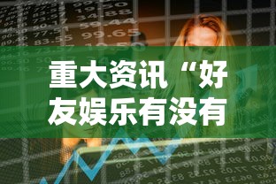 重大资讯“好友娱乐有没有人开挂	”原来真的有挂