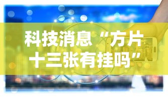科技消息“方片十三张有挂吗”确实是有挂的