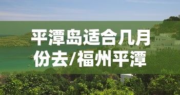 平潭岛适合几月份去/福州平潭岛适合几月份去