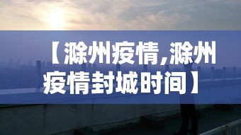 【滁州疫情,滁州疫情封城时间】