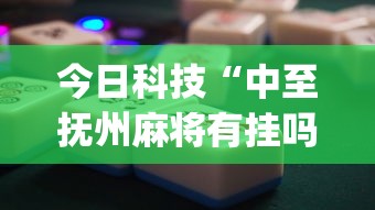 今日科技“中至抚州麻将有挂吗真的有挂”(其实有挂)