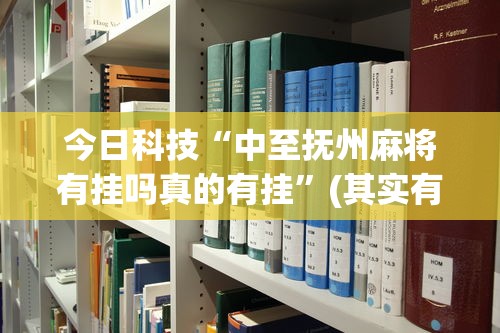 今日科技“中至抚州麻将有挂吗真的有挂”(其实有挂)