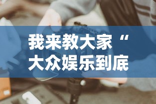 我来教大家“大众娱乐到底有没有开挂器”开挂教学