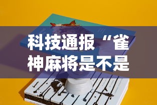 科技通报“雀神麻将是不是可以开挂	”详细分享步骤