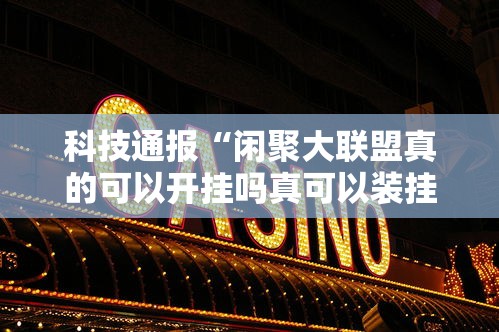 科技通报“闲聚大联盟真的可以开挂吗真可以装挂