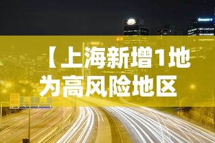 【上海新增1地为高风险地区/上海市1地调整为中风险地区了吗】 【上海新增1地为高风险地区/上海市1地调整为中风险地区了吗】