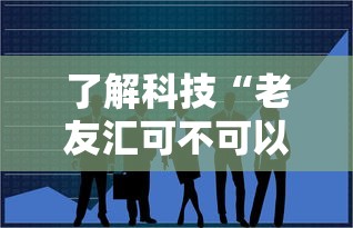 了解科技“老友汇可不可以用开挂”可以辅助