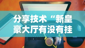 分享技术“新皇豪大厅有没有挂的确可以”详细开挂方法