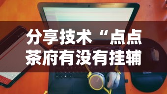 分享技术“点点茶府有没有挂辅助”确实可以开挂