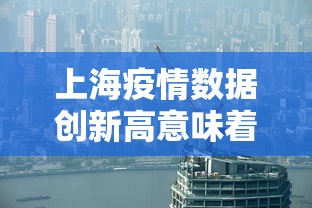 上海疫情数据创新高意味着什么?:2021年上海疫情严重吗