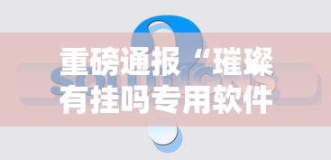重磅通报“璀璨有挂吗专用软件”事实上真的有挂