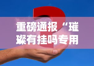 重磅通报“璀璨有挂吗专用软件”事实上真的有挂