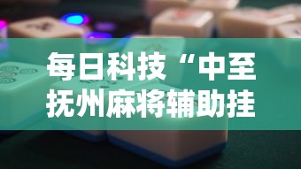 每日科技“中至抚州麻将辅助挂	”原来确实有挂