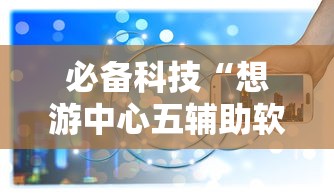 必备科技“想游中心五辅助软件”开挂方法
