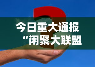 今日重大通报“闲聚大联盟真的能用挂吗事实上确实有挂