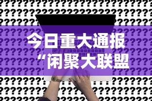 今日重大通报“闲聚大联盟真的能用挂吗事实上确实有挂