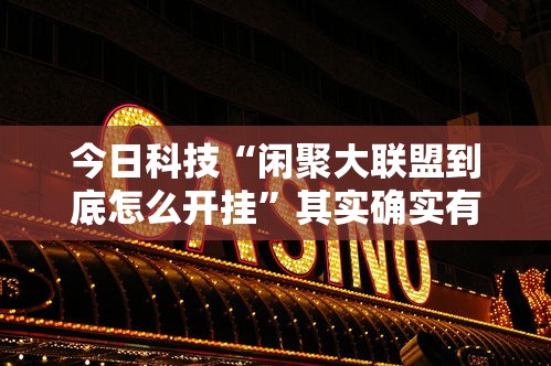 今日科技“闲聚大联盟到底怎么开挂”其实确实有挂