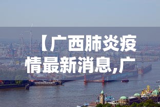 【广西肺炎疫情最新消息,广西肺炎疫情最新消息今天】 【广西肺炎疫情最新消息,广西肺炎疫情最新消息今天】