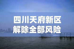 四川天府新区解除全部风险区/天府新区即将被划入成都市吗