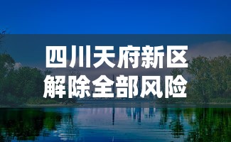 四川天府新区解除全部风险区/天府新区即将被划入成都市吗